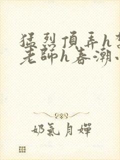 猛烈顶弄h禁欲老师h春潮小说