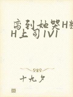 脔到她哭H粗话H上司1V1