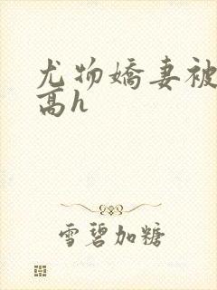 尤物娇妻被np高h