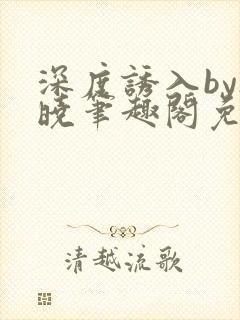 深度诱入by欲晓笔趣阁免费阅读小说