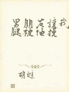 男朋友让我打开腿被他摸