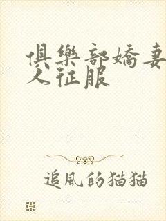 俱乐部娇妻被黑人征服