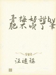 青梅好甜by减肥不吃了笔趣阁