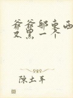 爷爷那东西又大又黑一个