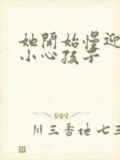 她开始慢迎迎合小心孩子