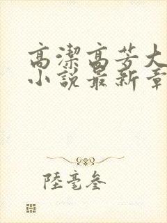 高洁高芳大团圆小说最新章节免费阅读