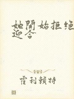 她开始拒绝慢迎迎合