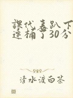 课代表趴下让我连桶了30分钟封面