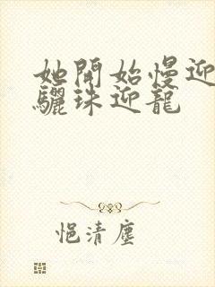 她开始慢迎迎合骊珠迎龙