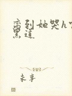 脔到她哭h宫交黑道