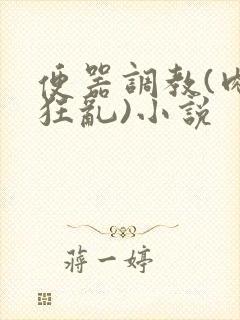 便器调教(肉体狂乱)小说