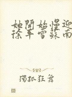 她开始慢迎迎合徐平雪苏南风