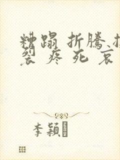 糟蹋 折腾 撕裂 疼 死 哀求