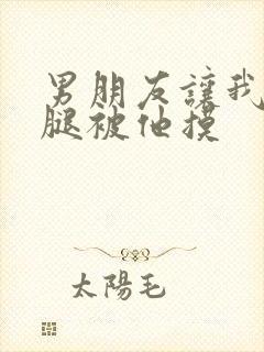 男朋友让我打开腿被他摸