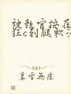 被教官按在寝室狂c到腿软漫画