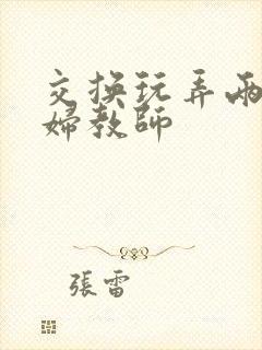 交换玩弄两个美妇教师