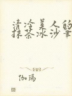 清冷美人的神奇抹茶冰沙笔趣阁