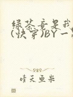 绿茶竟是我自己(快穿)BY一颗栗子