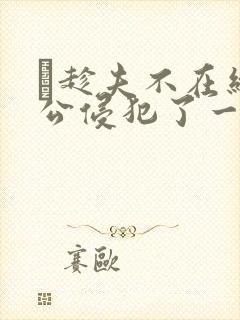 巜趁夫不在给给公侵犯了一天