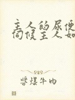 主人的尿便器h伺候主人如厕吞尿