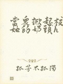 当众掀起校服揉她的奶头h