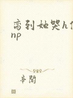 脔到她哭h修仙np