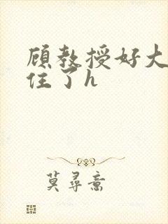 顾教授好大含不住了h