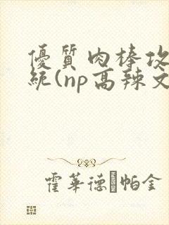 优质肉棒攻略系统(np高辣文)