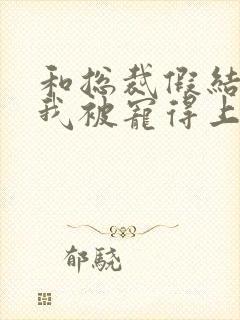 和总裁假结婚后我被宠得上头