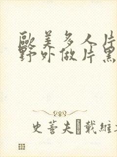 欧美多人片高潮野外做片黑人