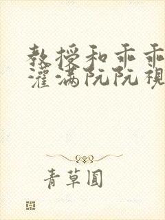 教授和乖乖女H灌满阮阮视频