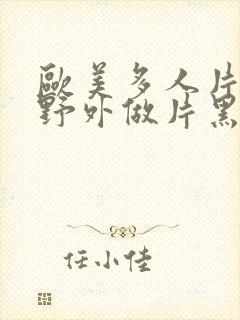 欧美多人片高潮野外做片黑人