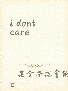 i dont care