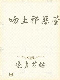 吻上邪恶董事长