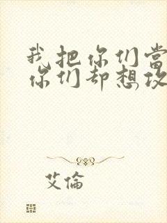 我把你们当敌人你们却想攻略我