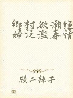 乡村欲潮绝色村妇泛滥春情下载