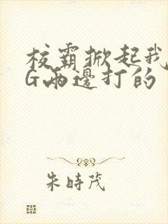 校霸掀起我光PG两边打的