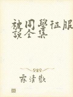 被同学征服的小说全集