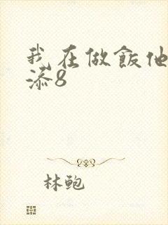 我在做饭他在下添8