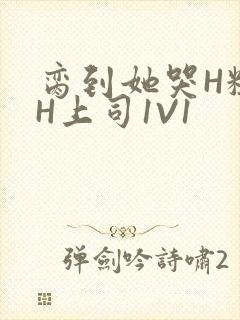 脔到她哭H粗话H上司1V1