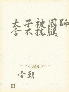 太子被国师c到合不拢腿