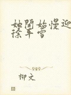 她开始慢迎迎合徐平雪