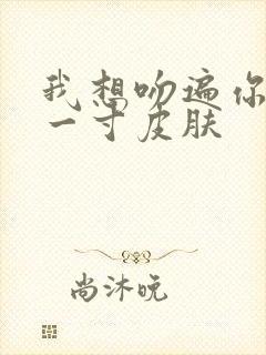 我想吻遍你的每一寸皮肤