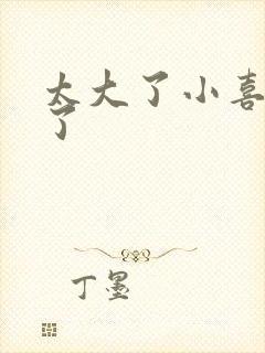 太大了小喜涨死了