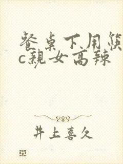 餐桌下用筷子狂c亲女高辣