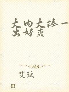 大肉大捧一进一出好爽