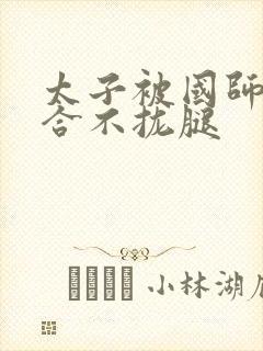 太子被国师c到合不拢腿