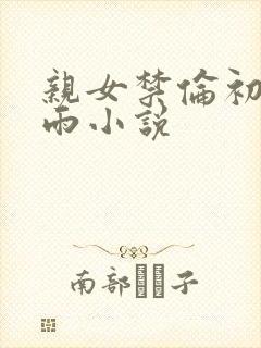 亲女禁伦初尝云雨小说