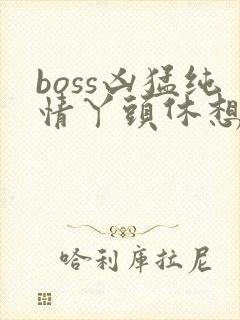 boss凶猛纯情丫头休想逃