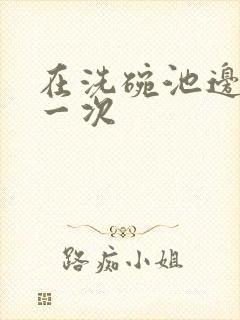 在洗碗池边要了一次